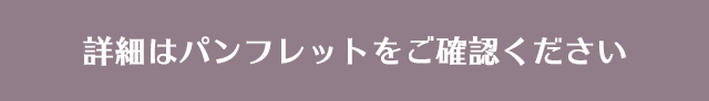 詳細はパンフレットをご確認ください